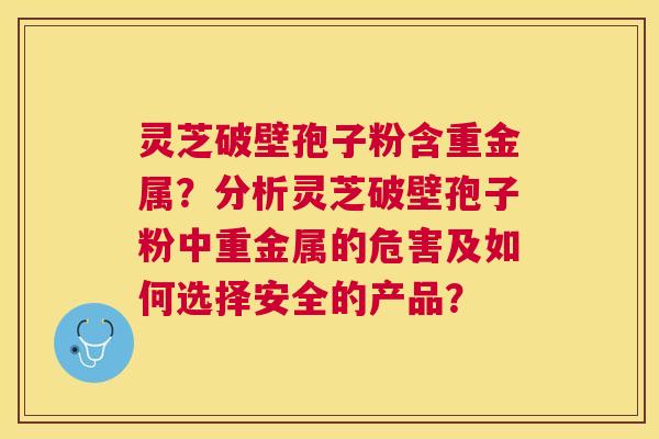 灵芝破壁孢子粉含重金属?分析灵芝破壁孢子粉中重金属的危害及如何选择安全的产品? 灵芝破壁孢子粉含重金属?分析灵芝破壁孢子粉中重金属的危害及如何选择安全的产品?