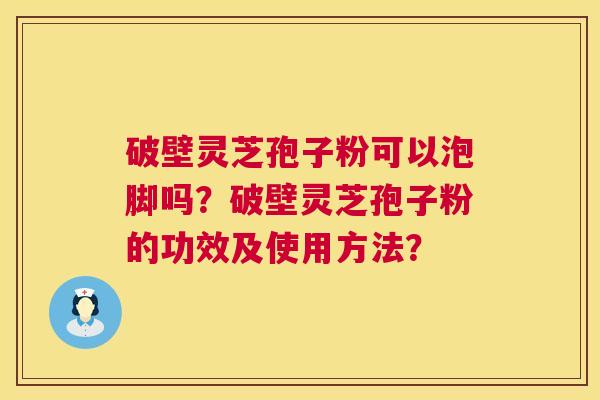 破壁灵芝孢子粉可以泡脚吗？破壁灵芝孢子粉的功效及使用方法？