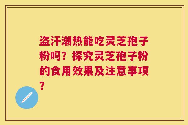 盗汗潮热能吃灵芝孢子粉吗?探究灵芝孢子粉的食用效果及注意事项? 盗汗潮热能吃灵芝孢子粉吗?探究灵芝孢子粉的食用效果及注意事项?