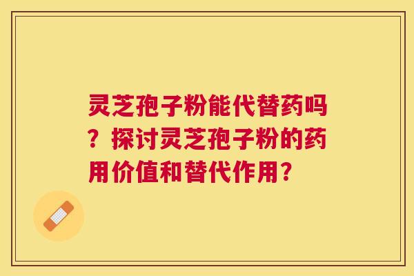 灵芝孢子粉能代替药吗？探讨灵芝孢子粉的药用价值和替代作用？