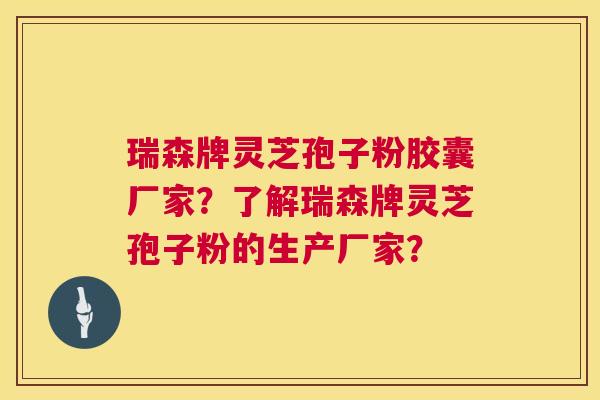 瑞森牌灵芝孢子粉胶囊厂家?了解瑞森牌灵芝孢子粉的生产厂家? 瑞森牌灵芝孢子粉胶囊厂家?了解瑞森牌灵芝孢子粉的生产厂家?