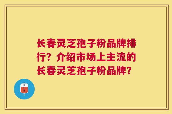 长春灵芝孢子粉品牌排行?介绍市场上主流的长春灵芝孢子粉品牌? 长春灵芝孢子粉品牌排行?介绍市场上主流的长春灵芝孢子粉品牌?