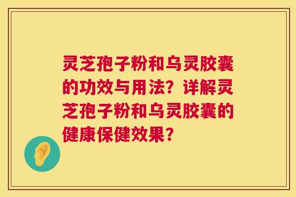 灵芝孢子粉和乌灵胶囊的功效与用法？详解灵芝孢子粉和乌灵胶囊的健康保健效果？