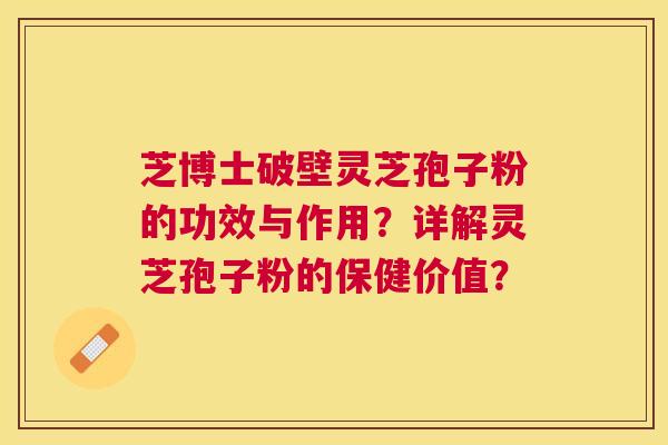 芝博士破壁灵芝孢子粉的功效与作用?详解灵芝孢子粉的保健价值? 芝博士破壁灵芝孢子粉的功效与作用?详解灵芝孢子粉的保健价值?