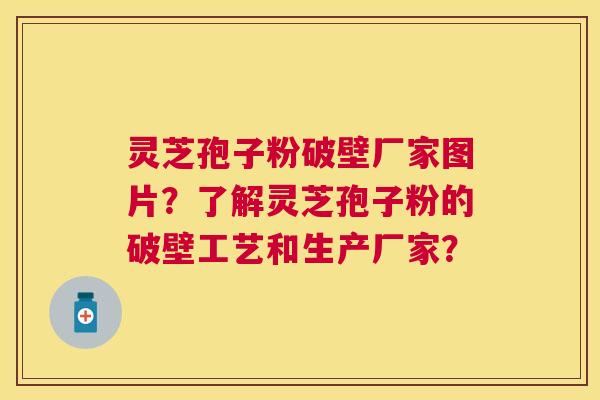 灵芝孢子粉破壁厂家图片？了解灵芝孢子粉的破壁工艺和生产厂家？