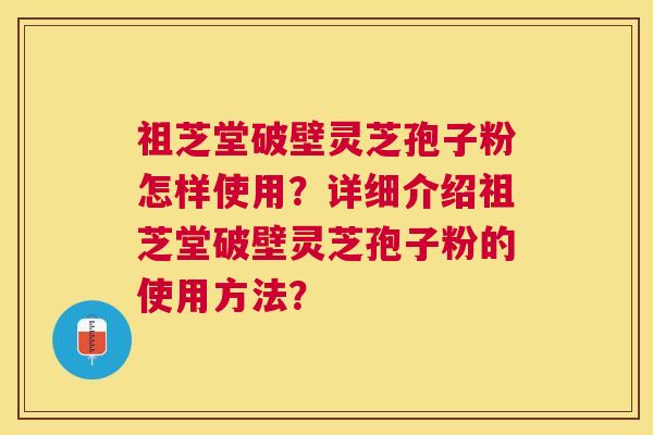 祖芝堂破壁灵芝孢子粉怎样使用?详细介绍祖芝堂破壁灵芝孢子粉的使用方法? 祖芝堂破壁灵芝孢子粉怎样使用?详细介绍祖芝堂破壁灵芝孢子粉的使用方法?