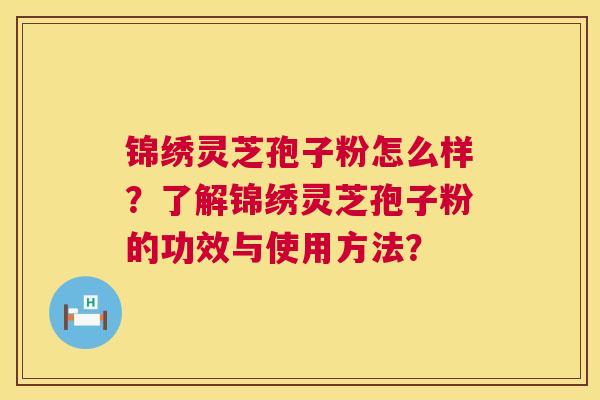 锦绣灵芝孢子粉怎么样?了解锦绣灵芝孢子粉的功效与使用方法? 锦绣灵芝孢子粉怎么样?了解锦绣灵芝孢子粉的功效与使用方法?