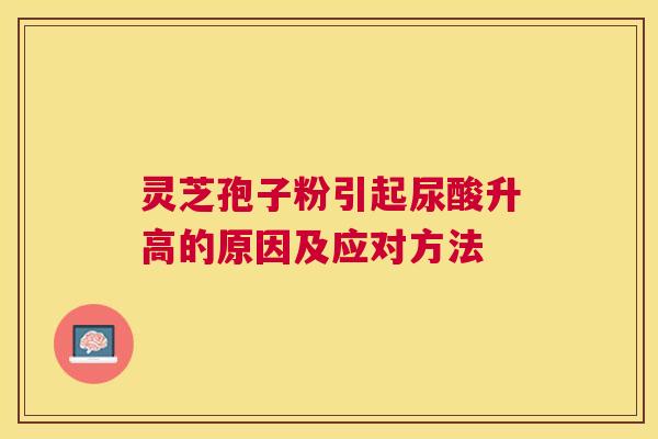 灵芝孢子粉引起尿酸升高的原因及应对方法 灵芝孢子粉引起尿酸升高的原因及应对方法