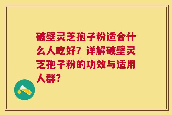 破壁灵芝孢子粉适合什么人吃好?详解破壁灵芝孢子粉的功效与适用人群? 破壁灵芝孢子粉适合什么人吃好?详解破壁灵芝孢子粉的功效与适用人群?