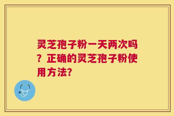 灵芝孢子粉一天两次吗?正确的灵芝孢子粉使用方法? 灵芝孢子粉一天两次吗?正确的灵芝孢子粉使用方法?