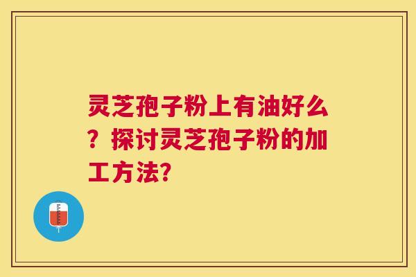 灵芝孢子粉上有油好么?探讨灵芝孢子粉的加工方法? 灵芝孢子粉上有油好么?探讨灵芝孢子粉的加工方法?