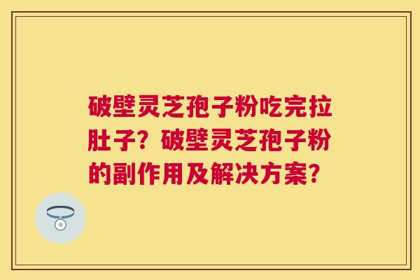破壁灵芝孢子粉吃完拉肚子？破壁灵芝孢子粉的副作用及解决方案？