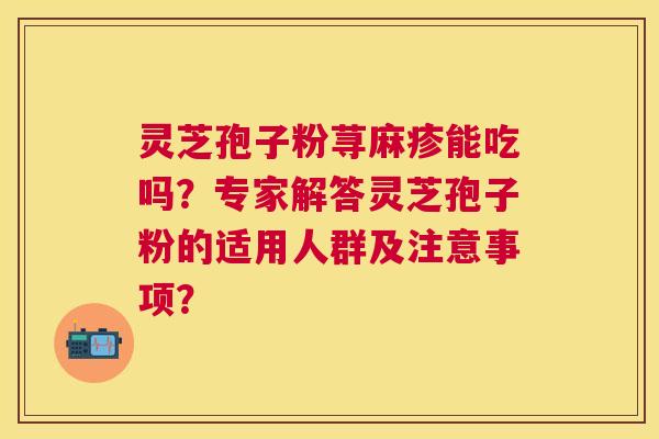 灵芝孢子粉荨麻疹能吃吗？专家解答灵芝孢子粉的适用人群及注意事项？