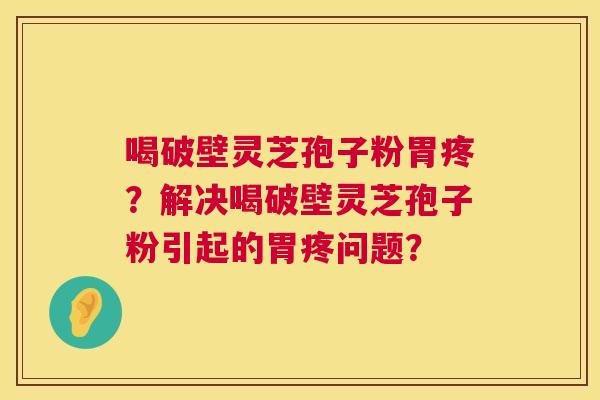 喝破壁灵芝孢子粉胃疼?解决喝破壁灵芝孢子粉引起的胃疼问题? 喝破壁灵芝孢子粉胃疼?解决喝破壁灵芝孢子粉引起的胃疼问题?