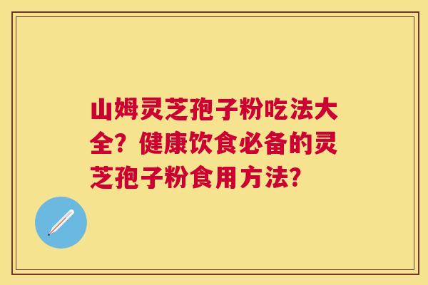 山姆灵芝孢子粉吃法大全?健康饮食必备的灵芝孢子粉食用方法? 山姆灵芝孢子粉吃法大全?健康饮食必备的灵芝孢子粉食用方法?