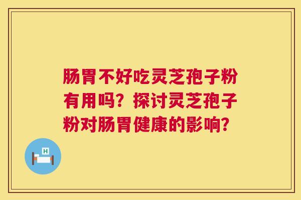 肠胃不好吃灵芝孢子粉有用吗？探讨灵芝孢子粉对肠胃健康的影响？