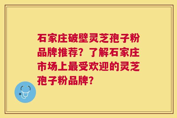 石家庄破壁灵芝孢子粉品牌推荐?了解石家庄市场上受欢迎的灵芝孢子粉品牌? 石家庄破壁灵芝孢子粉品牌推荐?了解石家庄市场上受欢迎的灵芝孢子粉品牌?