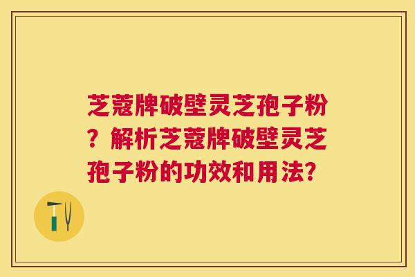 芝蔻牌破壁灵芝孢子粉？解析芝蔻牌破壁灵芝孢子粉的功效和用法？