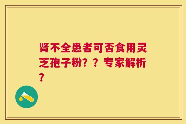 不全患者可否食用灵芝孢子粉??专家解析? 不全患者可否食用灵芝孢子粉??专家解析?