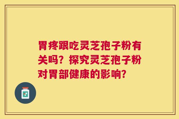 胃疼跟吃灵芝孢子粉有关吗？探究灵芝孢子粉对胃部健康的影响？
