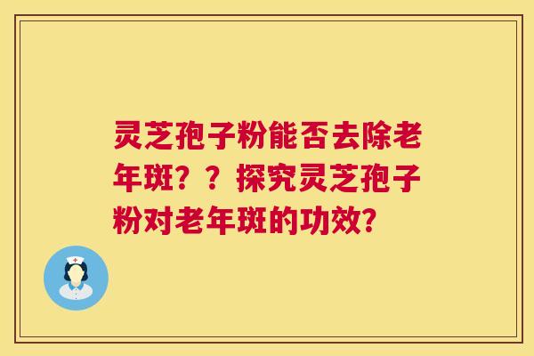 灵芝孢子粉能否去除老年斑？？探究灵芝孢子粉对老年斑的功效？