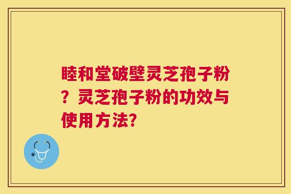 睦和堂破壁灵芝孢子粉?灵芝孢子粉的功效与使用方法? 睦和堂破壁灵芝孢子粉?灵芝孢子粉的功效与使用方法?