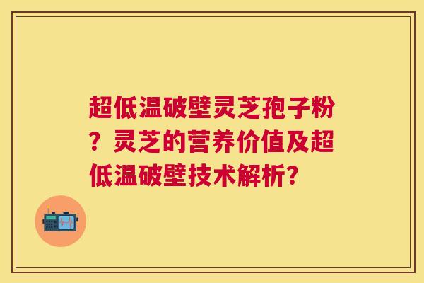 超低温破壁灵芝孢子粉?灵芝的营养价值及超低温破壁技术解析? 超低温破壁灵芝孢子粉?灵芝的营养价值及超低温破壁技术解析?