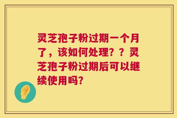 灵芝孢子粉过期一个月了，该如何处理？？灵芝孢子粉过期后可以继续使用吗？