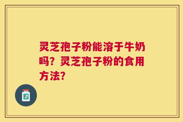 灵芝孢子粉能溶于牛奶吗?灵芝孢子粉的食用方法? 灵芝孢子粉能溶于牛奶吗?灵芝孢子粉的食用方法?