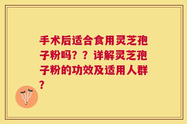 手术后适合食用灵芝孢子粉吗？？详解灵芝孢子粉的功效及适用人群？