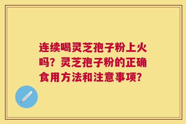 连续喝灵芝孢子粉上火吗?灵芝孢子粉的正确食用方法和注意事项? 连续喝灵芝孢子粉上火吗?灵芝孢子粉的正确食用方法和注意事项?