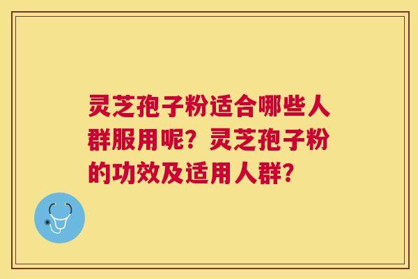 灵芝孢子粉适合哪些人群服用呢？灵芝孢子粉的功效及适用人群？