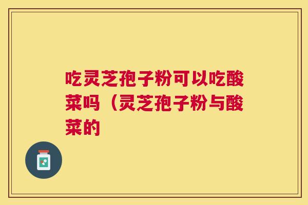 吃灵芝孢子粉可以吃酸菜吗（灵芝孢子粉与酸菜的