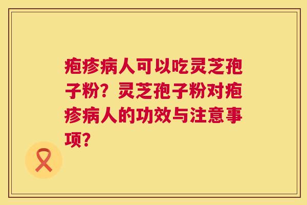 疱疹人可以吃灵芝孢子粉？灵芝孢子粉对疱疹人的功效与注意事项？