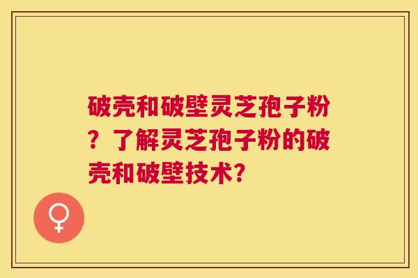 破壳和破壁灵芝孢子粉?了解灵芝孢子粉的破壳和破壁技术? 破壳和破壁灵芝孢子粉?了解灵芝孢子粉的破壳和破壁技术?