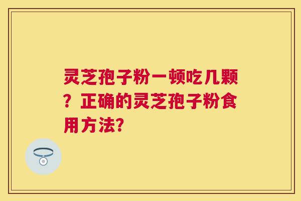灵芝孢子粉一顿吃几颗?正确的灵芝孢子粉食用方法? 灵芝孢子粉一顿吃几颗?正确的灵芝孢子粉食用方法?