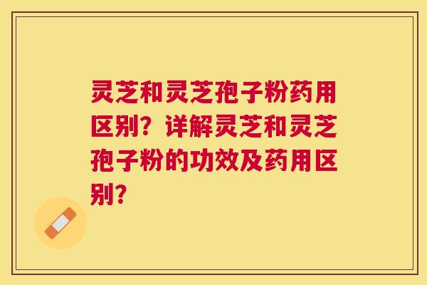 灵芝和灵芝孢子粉药用区别?详解灵芝和灵芝孢子粉的功效及药用区别? 灵芝和灵芝孢子粉药用区别?详解灵芝和灵芝孢子粉的功效及药用区别?