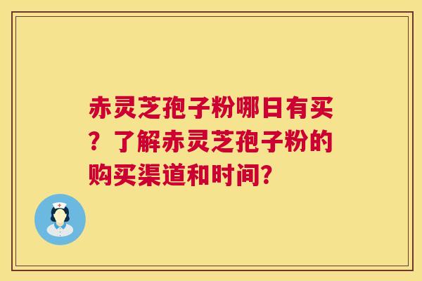 赤灵芝孢子粉哪日有买？了解赤灵芝孢子粉的购买渠道和时间？