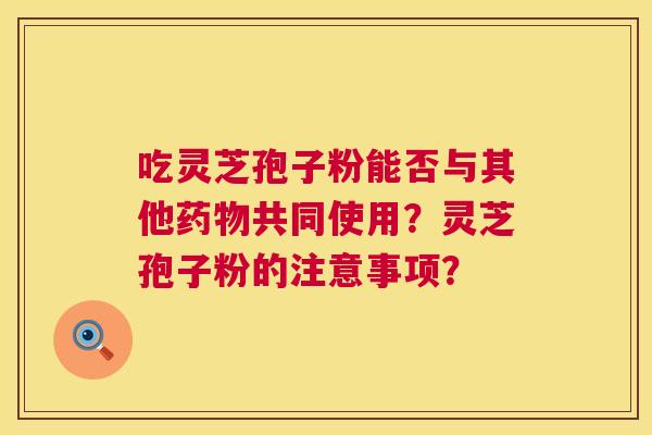 吃灵芝孢子粉能否与其他共同使用?灵芝孢子粉的注意事项? 吃灵芝孢子粉能否与其他共同使用?灵芝孢子粉的注意事项?