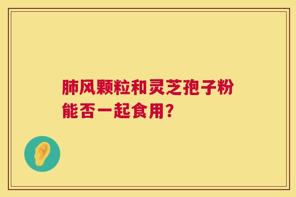 风颗粒和灵芝孢子粉能否一起食用? 风颗粒和灵芝孢子粉能否一起食用?