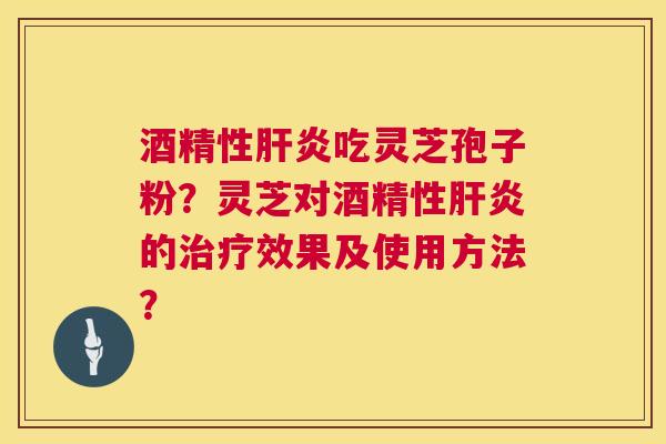 酒精性吃灵芝孢子粉?灵芝对酒精性的效果及使用方法? 酒精性吃灵芝孢子粉?灵芝对酒精性的效果及使用方法?