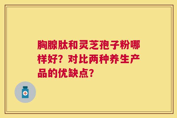 胸腺肽和灵芝孢子粉哪样好?对比两种养生产品的优缺点? 胸腺肽和灵芝孢子粉哪样好?对比两种养生产品的优缺点?