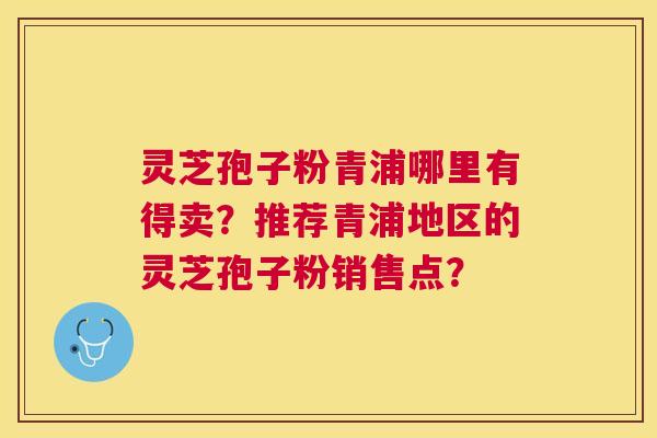 灵芝孢子粉青浦哪里有得卖？推荐青浦地区的灵芝孢子粉销售点？