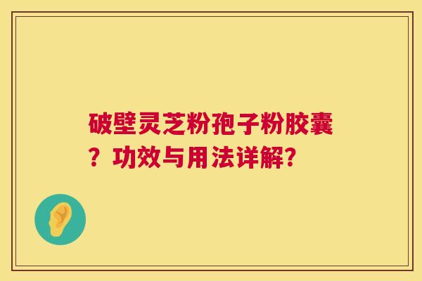 破壁灵芝粉孢子粉胶囊？功效与用法详解？