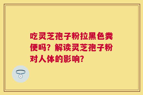 吃灵芝孢子粉拉黑色粪便吗?解读灵芝孢子粉对人体的影响? 吃灵芝孢子粉拉黑色粪便吗?解读灵芝孢子粉对人体的影响?