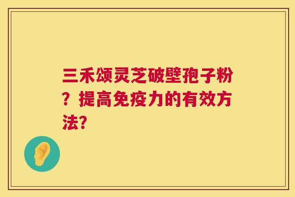 三禾颂灵芝破壁孢子粉？提高免疫力的有效方法？