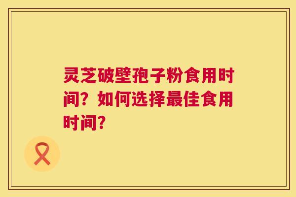 灵芝破壁孢子粉食用时间?如何选择佳食用时间? 灵芝破壁孢子粉食用时间?如何选择佳食用时间?