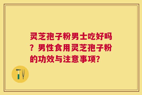 灵芝孢子粉男士吃好吗？男性食用灵芝孢子粉的功效与注意事项？