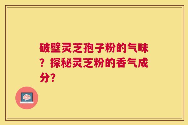 破壁灵芝孢子粉的气味？探秘灵芝粉的香气成分？