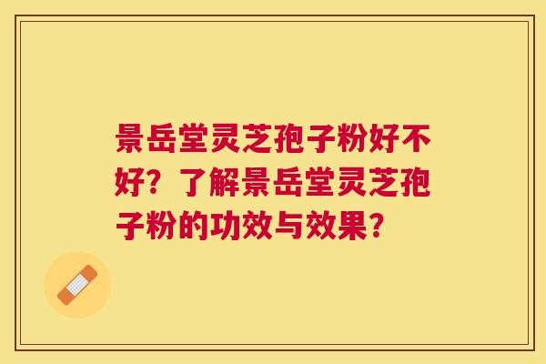 景岳堂灵芝孢子粉好不好？了解景岳堂灵芝孢子粉的功效与效果？